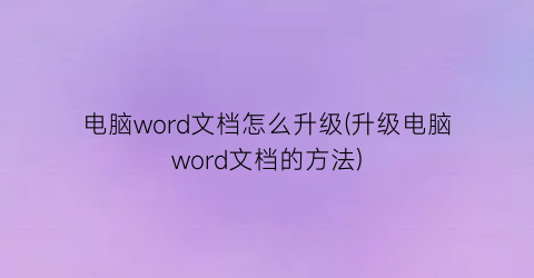 电脑word文档怎么升级(升级电脑word文档的方法)