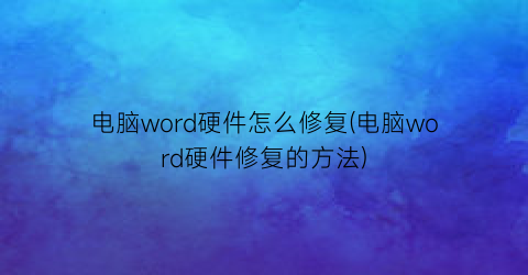 电脑word硬件怎么修复(电脑word硬件修复的方法)