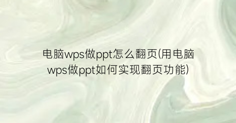 电脑wps做ppt怎么翻页(用电脑wps做ppt如何实现翻页功能)