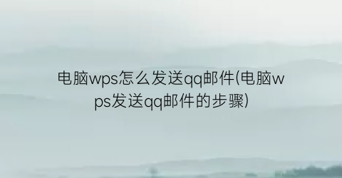 电脑wps怎么发送qq邮件(电脑wps发送qq邮件的步骤)