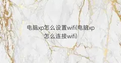 “电脑xp怎么设置wifi(电脑xp怎么连接wifi)