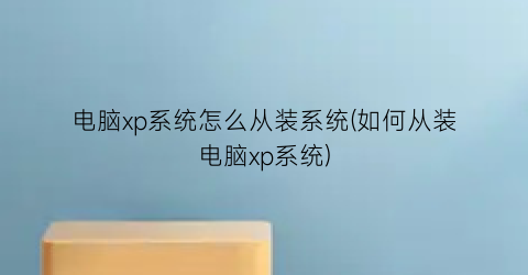 “电脑xp系统怎么从装系统(如何从装电脑xp系统)