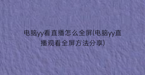 电脑yy看直播怎么全屏(电脑yy直播观看全屏方法分享)