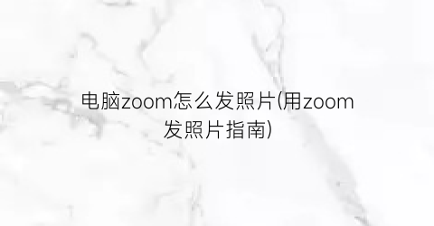 电脑zoom怎么发照片(用zoom发照片指南)