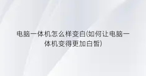 电脑一体机怎么样变白(如何让电脑一体机变得更加白皙)