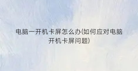 电脑一开机卡屏怎么办(如何应对电脑开机卡屏问题)