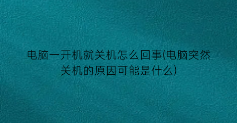 电脑一开机就关机怎么回事(电脑突然关机的原因可能是什么)