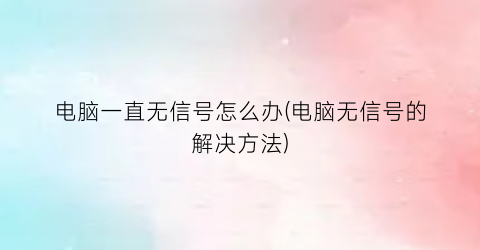 电脑一直无信号怎么办(电脑无信号的解决方法)