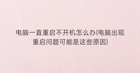 “电脑一直重启不开机怎么办(电脑出现重启问题可能是这些原因)