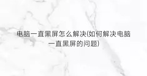 电脑一直黑屏怎么解决(如何解决电脑一直黑屏的问题)