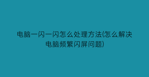 电脑一闪一闪怎么处理方法(怎么解决电脑频繁闪屏问题)