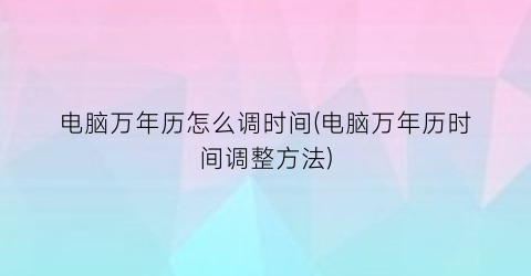 电脑万年历怎么调时间(电脑万年历时间调整方法)