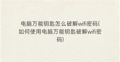 “电脑万能钥匙怎么破解wifi密码(如何使用电脑万能钥匙破解wifi密码)