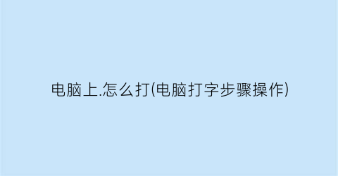 电脑上.怎么打(电脑打字步骤操作)