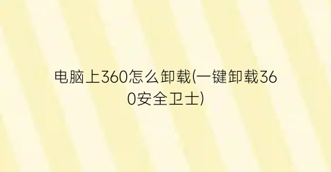 电脑上360怎么卸载(一键卸载360安全卫士)