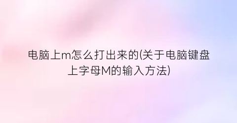 电脑上m怎么打出来的(关于电脑键盘上字母M的输入方法)