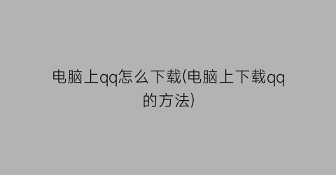 “电脑上qq怎么下载(电脑上下载qq的方法)