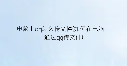 “电脑上qq怎么传文件(如何在电脑上通过qq传文件)