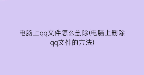 “电脑上qq文件怎么删除(电脑上删除qq文件的方法)