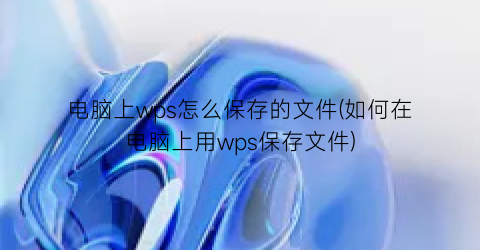 电脑上wps怎么保存的文件(如何在电脑上用wps保存文件)