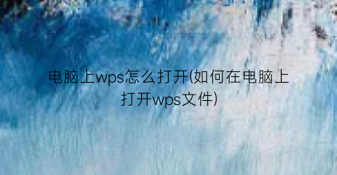 电脑上wps怎么打开(如何在电脑上打开wps文件)