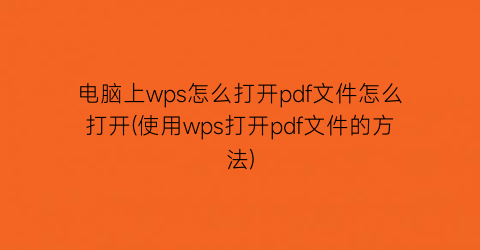 电脑上wps怎么打开pdf文件怎么打开(使用wps打开pdf文件的方法)