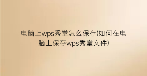 电脑上wps秀堂怎么保存(如何在电脑上保存wps秀堂文件)