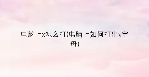 电脑上x怎么打(电脑上如何打出x字母)