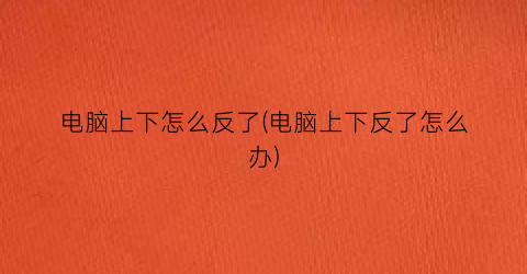 电脑上下怎么反了(电脑上下反了怎么办)