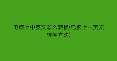 “电脑上中英文怎么转换(电脑上中英文转换方法)