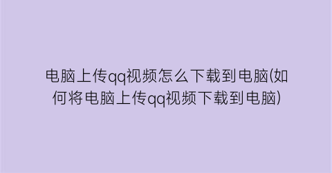 电脑上传qq视频怎么下载到电脑(如何将电脑上传qq视频下载到电脑)