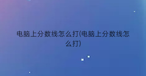 “电脑上分数线怎么打(电脑上分数线怎么打)