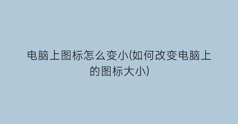 “电脑上图标怎么变小(如何改变电脑上的图标大小)