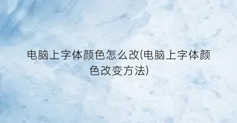 电脑上字体颜色怎么改(电脑上字体颜色改变方法)