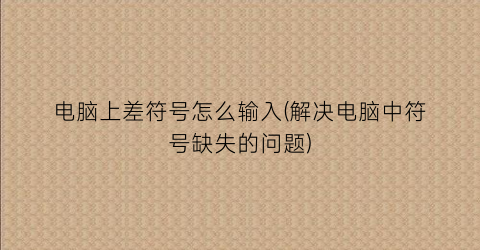 “电脑上差符号怎么输入(解决电脑中符号缺失的问题)