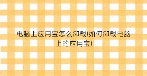 “电脑上应用宝怎么卸载(如何卸载电脑上的应用宝)