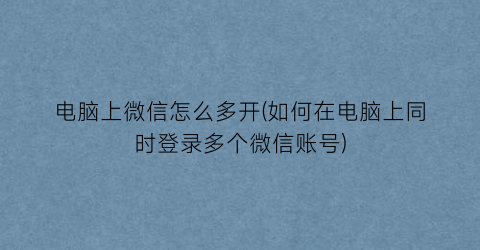 “电脑上微信怎么多开(如何在电脑上同时登录多个微信账号)