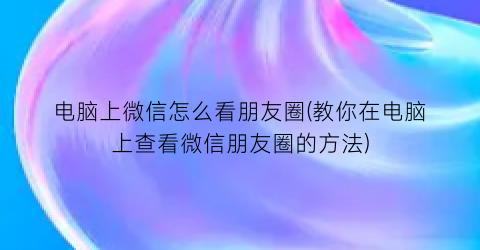 电脑上微信怎么看朋友圈(教你在电脑上查看微信朋友圈的方法)