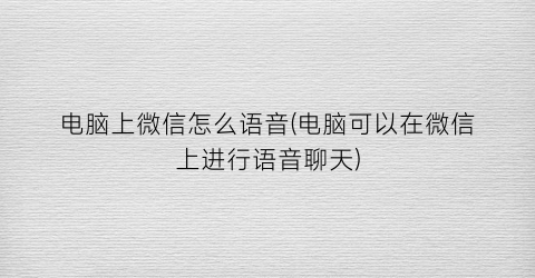 “电脑上微信怎么语音(电脑可以在微信上进行语音聊天)