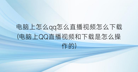 电脑上怎么qq怎么直播视频怎么下载(电脑上QQ直播视频和下载是怎么操作的)