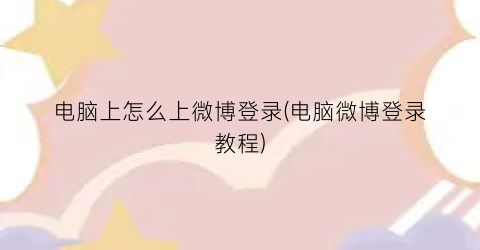 “电脑上怎么上微博登录(电脑微博登录教程)