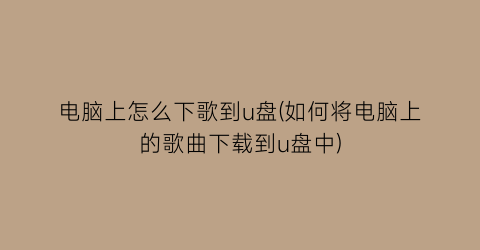 “电脑上怎么下歌到u盘(如何将电脑上的歌曲下载到u盘中)