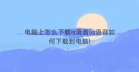 “电脑上怎么下载is语音(is语音如何下载到电脑)