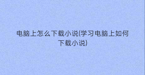 “电脑上怎么下载小说(学习电脑上如何下载小说)