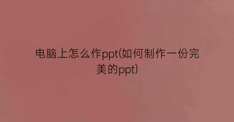 电脑上怎么作ppt(如何制作一份完美的ppt)