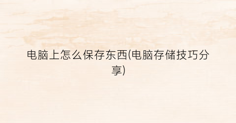 电脑上怎么保存东西(电脑存储技巧分享)