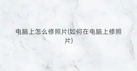 电脑上怎么修照片(如何在电脑上修照片)