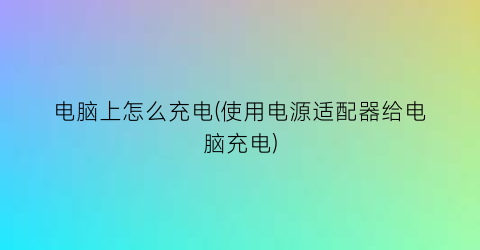 “电脑上怎么充电(使用电源适配器给电脑充电)