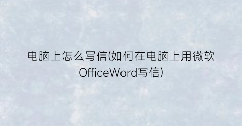 “电脑上怎么写信(如何在电脑上用微软OfficeWord写信)