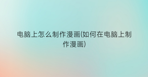 “电脑上怎么制作漫画(如何在电脑上制作漫画)